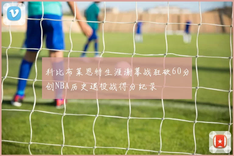 科比布莱恩特生涯谢幕战狂砍60分创NBA历史退役战得分纪录