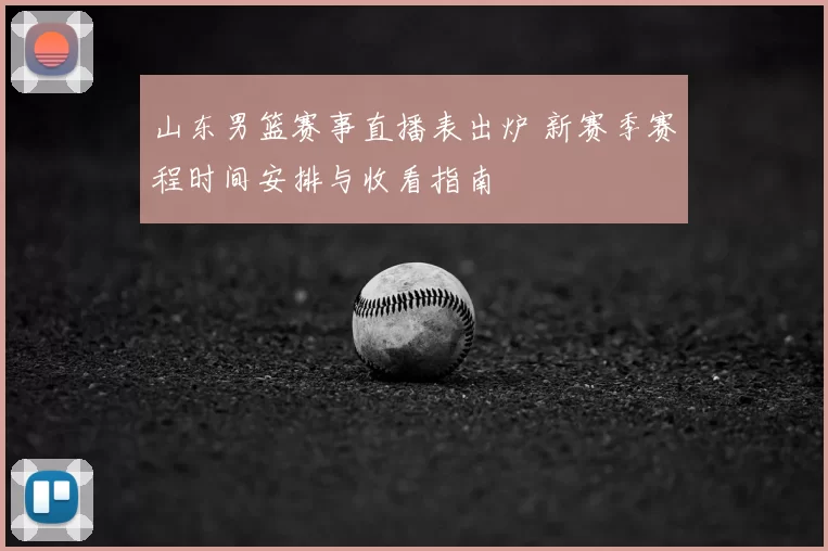 山东男篮赛事直播表出炉 新赛季赛程时间安排与收看指南