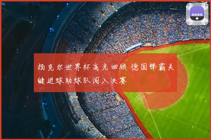 扬克尔世界杯高光回顾 德国锋霸关键进球助球队闯入决赛