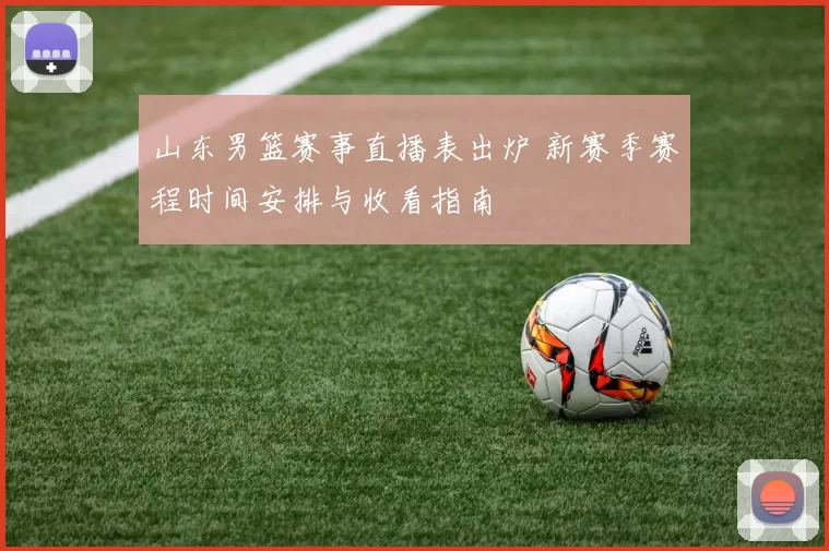 山东男篮赛事直播表出炉 新赛季赛程时间安排与收看指南