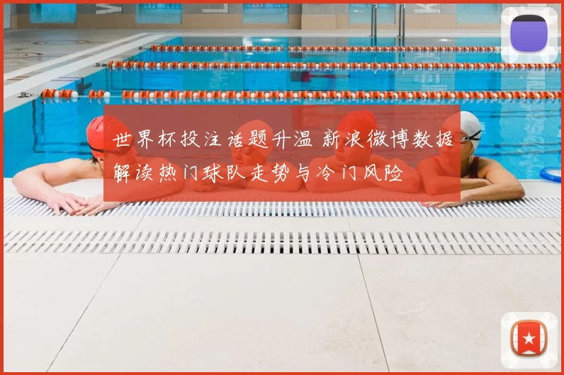 世界杯投注话题升温 新浪微博数据解读热门球队走势与冷门风险