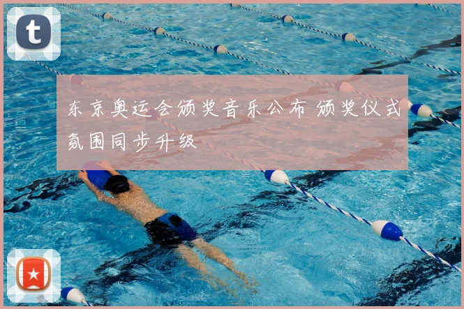 东京奥运会颁奖音乐公布 颁奖仪式氛围同步升级