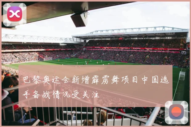 巴黎奥运会新增霹雳舞项目中国选手备战情况受关注