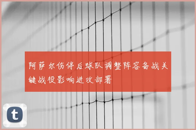 阿萨尔伤停后球队调整阵容备战关键战役影响进攻部署