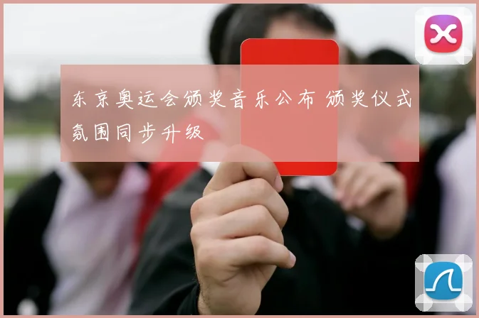 东京奥运会颁奖音乐公布 颁奖仪式氛围同步升级