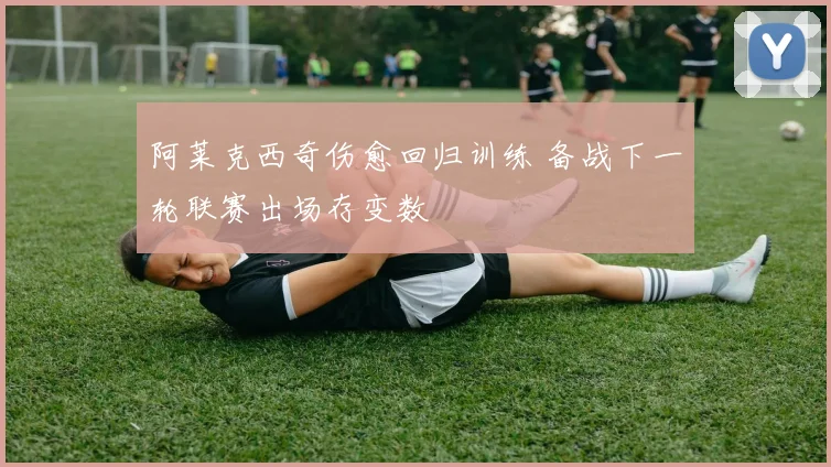 阿莱克西奇伤愈回归训练 备战下一轮联赛出场存变数