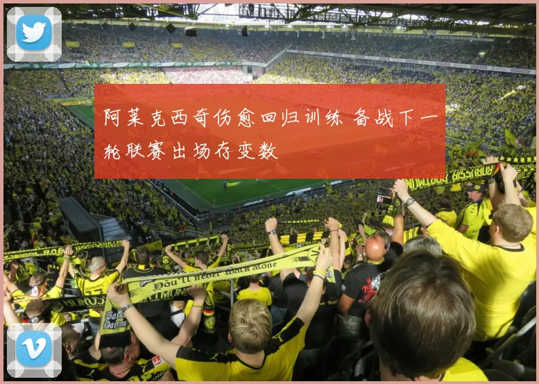 阿莱克西奇伤愈回归训练 备战下一轮联赛出场存变数
