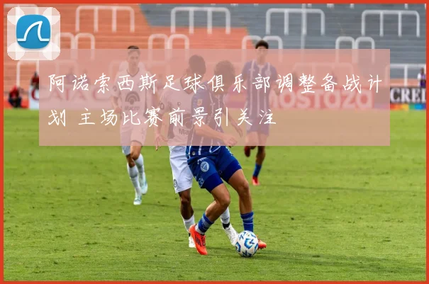 阿诺索西斯足球俱乐部调整备战计划 主场比赛前景引关注
