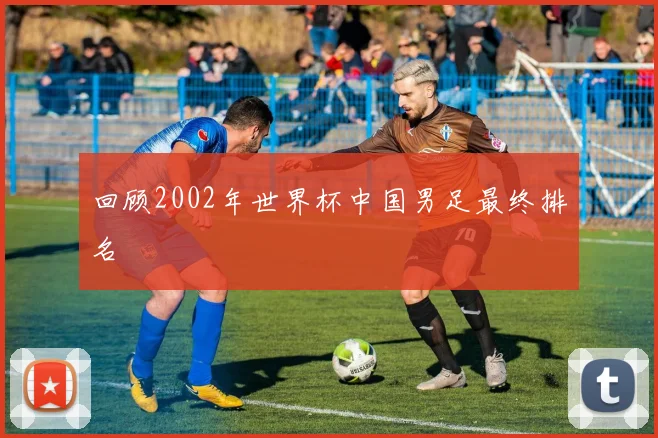 回顾2002年世界杯中国男足最终排名