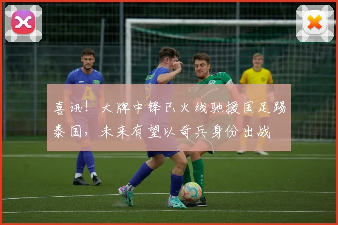 喜讯！大牌中锋已火线驰援国足踢泰国，未来有望以奇兵身份出战