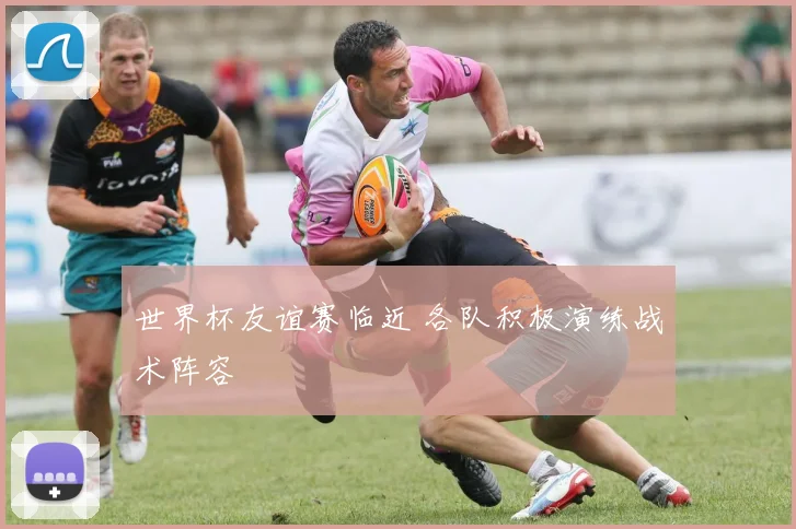 世界杯友谊赛临近 各队积极演练战术阵容
