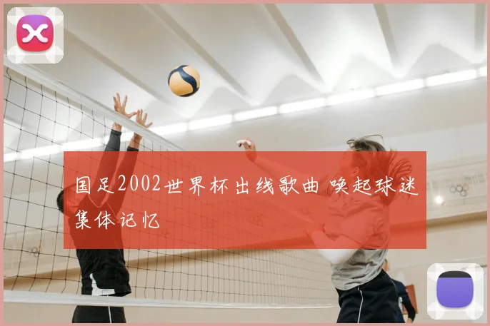 国足2002世界杯出线歌曲 唤起球迷集体记忆