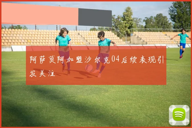 阿萨莫阿加盟沙尔克04后续表现引发关注