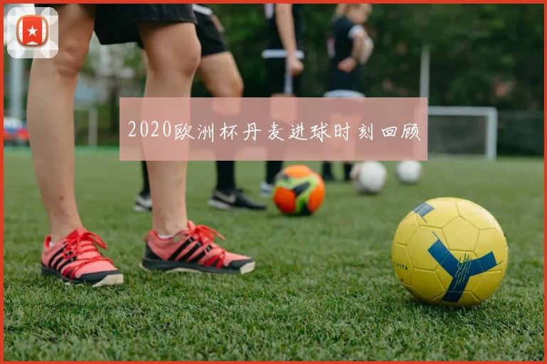 2020欧洲杯丹麦进球时刻回顾