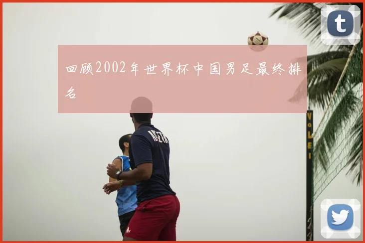 回顾2002年世界杯中国男足最终排名