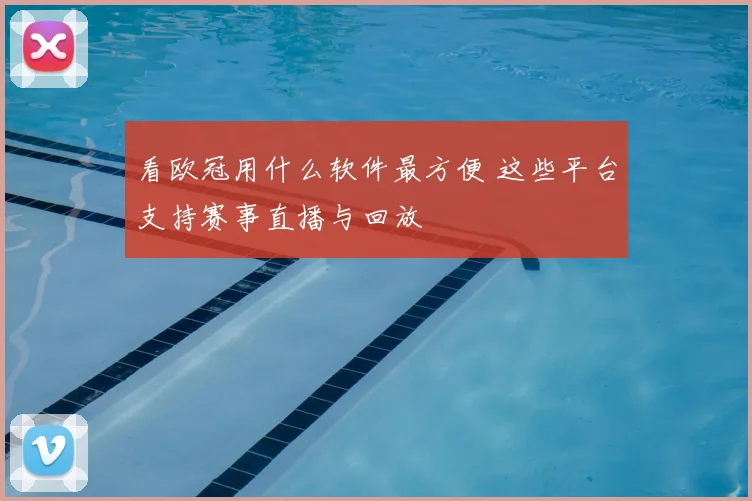 看欧冠用什么软件最方便 这些平台支持赛事直播与回放