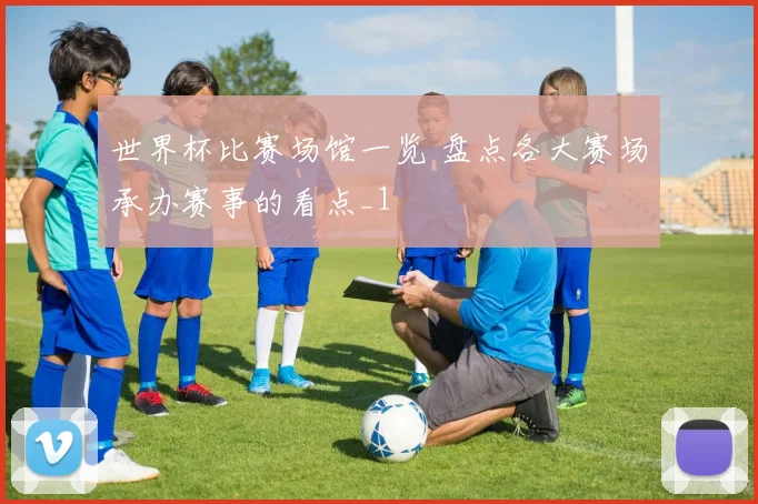 世界杯比赛场馆一览 盘点各大赛场承办赛事的看点_1