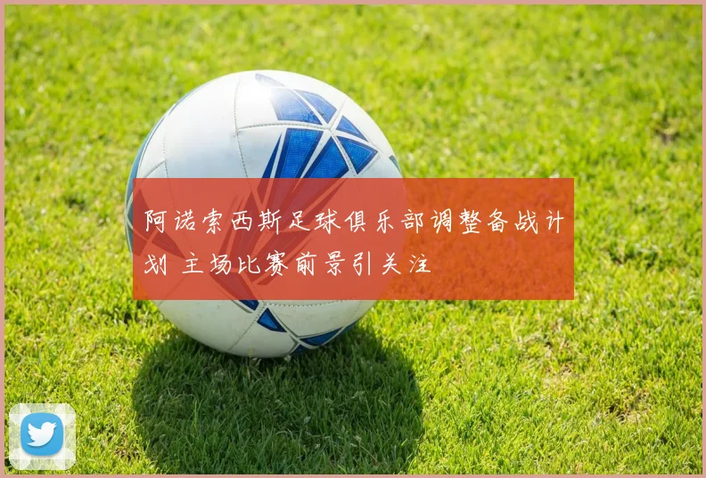 阿诺索西斯足球俱乐部调整备战计划 主场比赛前景引关注