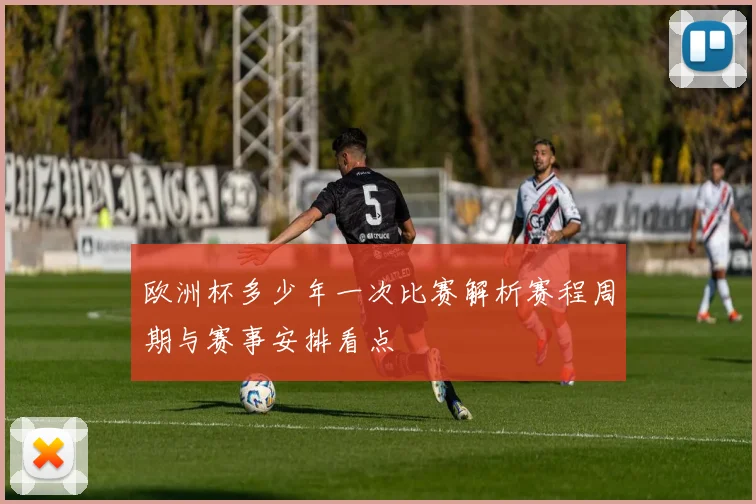 欧洲杯多少年一次比赛解析赛程周期与赛事安排看点